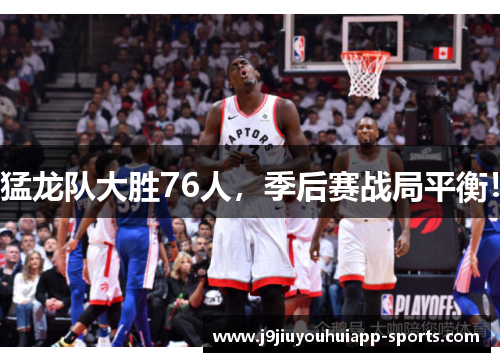 猛龙队大胜76人，季后赛战局平衡！