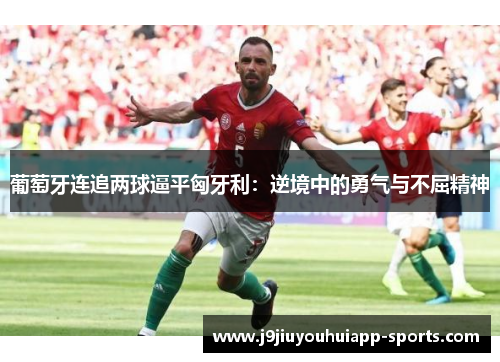 葡萄牙连追两球逼平匈牙利：逆境中的勇气与不屈精神