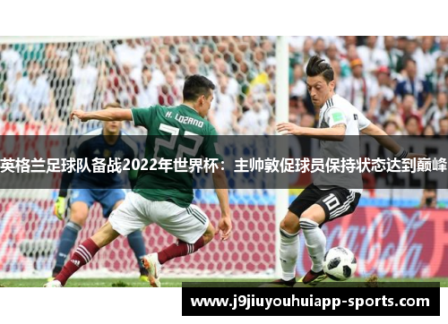 英格兰足球队备战2022年世界杯：主帅敦促球员保持状态达到巅峰