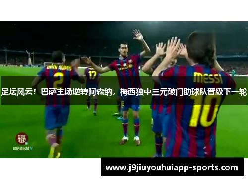 足坛风云！巴萨主场逆转阿森纳，梅西独中三元破门助球队晋级下一轮