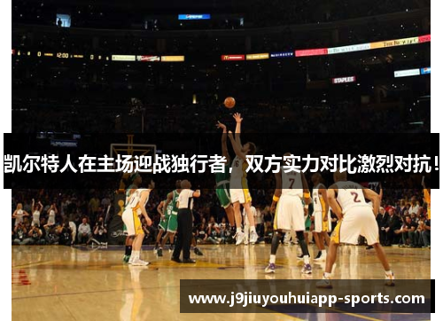 凯尔特人在主场迎战独行者，双方实力对比激烈对抗！