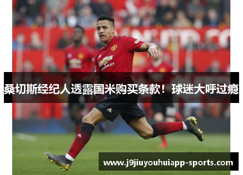 桑切斯经纪人透露国米购买条款！球迷大呼过瘾