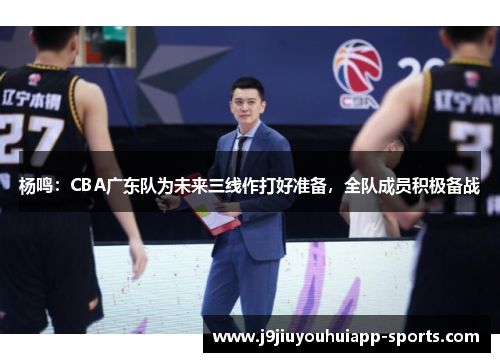 杨鸣：CBA广东队为未来三线作打好准备，全队成员积极备战
