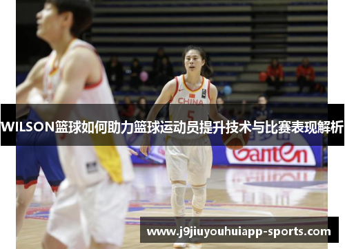 WILSON篮球如何助力篮球运动员提升技术与比赛表现解析