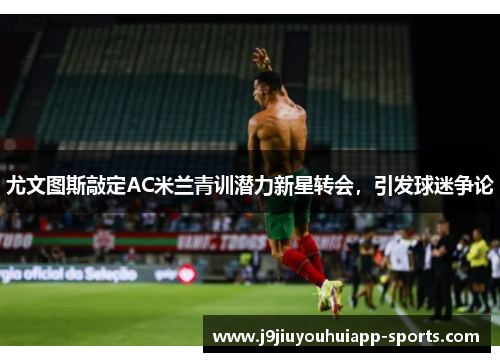 尤文图斯敲定AC米兰青训潜力新星转会，引发球迷争论
