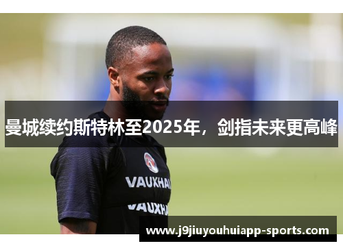 曼城续约斯特林至2025年，剑指未来更高峰