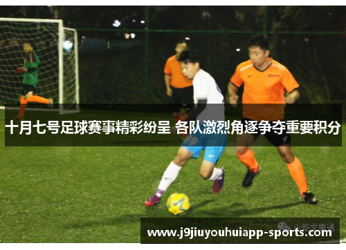 十月七号足球赛事精彩纷呈 各队激烈角逐争夺重要积分