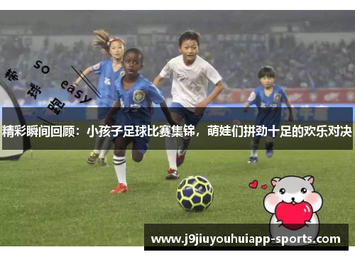 精彩瞬间回顾：小孩子足球比赛集锦，萌娃们拼劲十足的欢乐对决