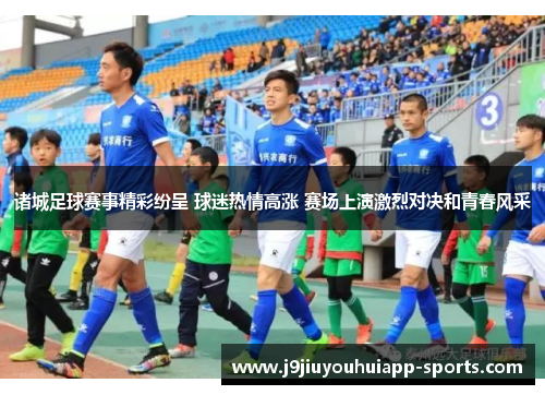 诸城足球赛事精彩纷呈 球迷热情高涨 赛场上演激烈对决和青春风采