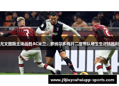 尤文图斯主场战胜AC米兰，罗纳尔多梅开二度带队硬生生逆转胜利