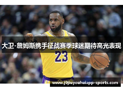 大卫-詹姆斯携手征战赛季球迷期待高光表现