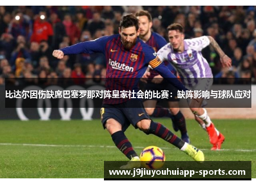 比达尔因伤缺席巴塞罗那对阵皇家社会的比赛：缺阵影响与球队应对