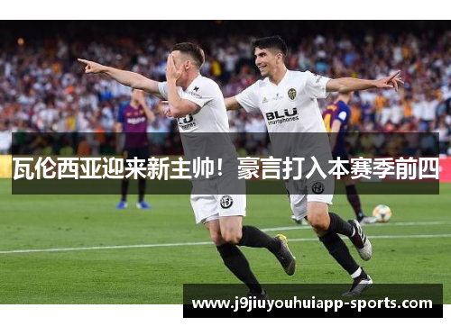 瓦伦西亚迎来新主帅！豪言打入本赛季前四