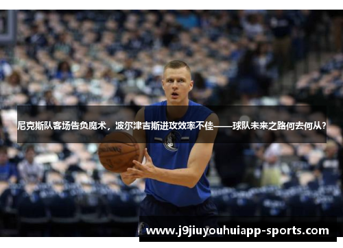 尼克斯队客场告负魔术，波尔津吉斯进攻效率不佳——球队未来之路何去何从？