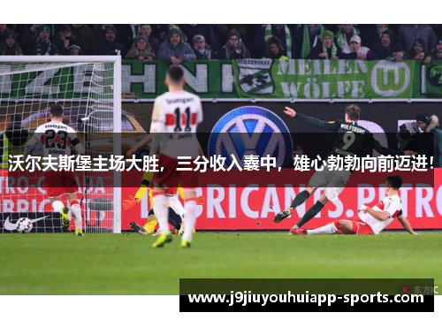 沃尔夫斯堡主场大胜，三分收入囊中，雄心勃勃向前迈进！