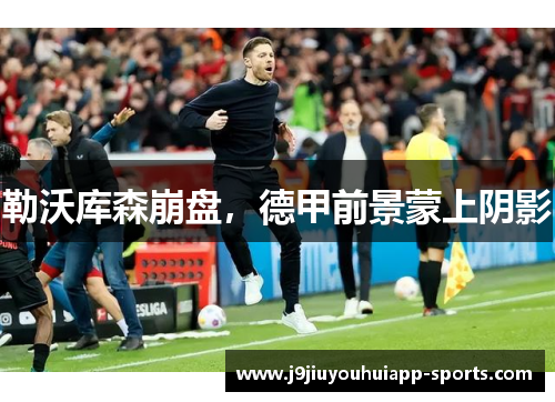 勒沃库森崩盘，德甲前景蒙上阴影