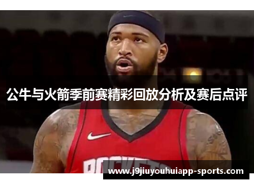 公牛与火箭季前赛精彩回放分析及赛后点评