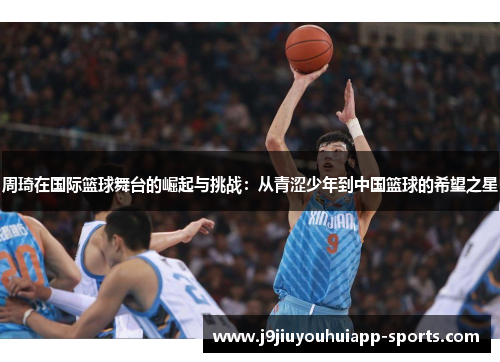 周琦在国际篮球舞台的崛起与挑战：从青涩少年到中国篮球的希望之星