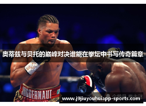 奥蒂兹与贝托的巅峰对决谁能在拳坛中书写传奇篇章