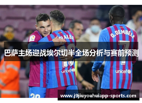 巴萨主场迎战埃尔切半全场分析与赛前预测