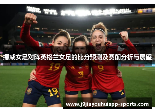 挪威女足对阵英格兰女足的比分预测及赛前分析与展望
