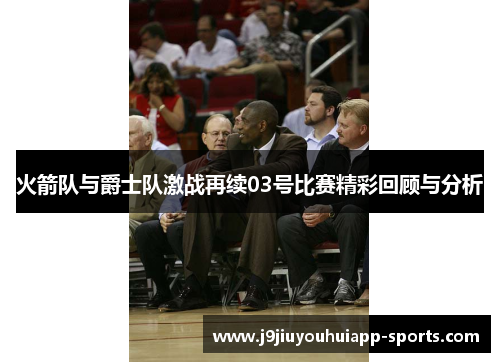 火箭队与爵士队激战再续03号比赛精彩回顾与分析