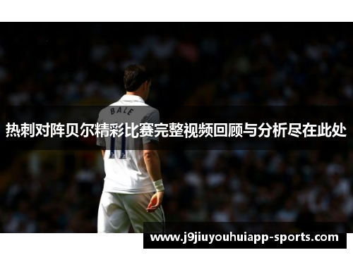热刺对阵贝尔精彩比赛完整视频回顾与分析尽在此处