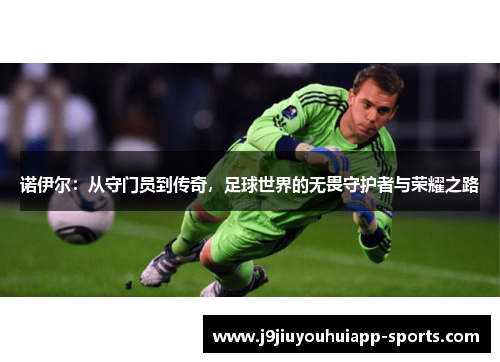 诺伊尔：从守门员到传奇，足球世界的无畏守护者与荣耀之路