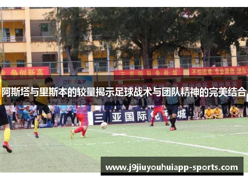 阿斯塔与里斯本的较量揭示足球战术与团队精神的完美结合