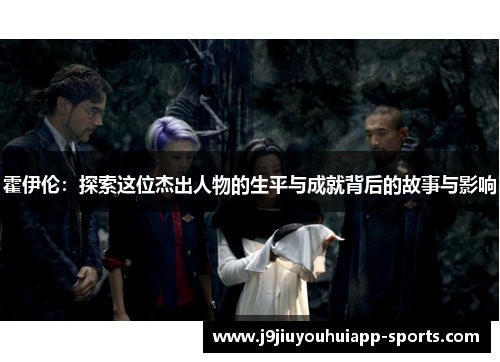 霍伊伦：探索这位杰出人物的生平与成就背后的故事与影响