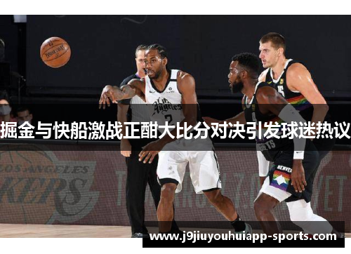 掘金与快船激战正酣大比分对决引发球迷热议