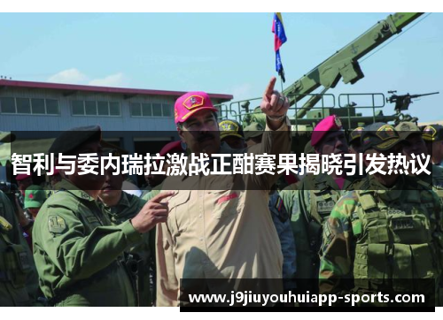智利与委内瑞拉激战正酣赛果揭晓引发热议